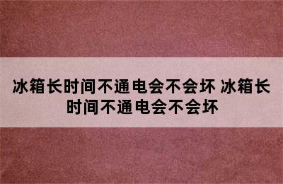 冰箱长时间不通电会不会坏 冰箱长时间不通电会不会坏